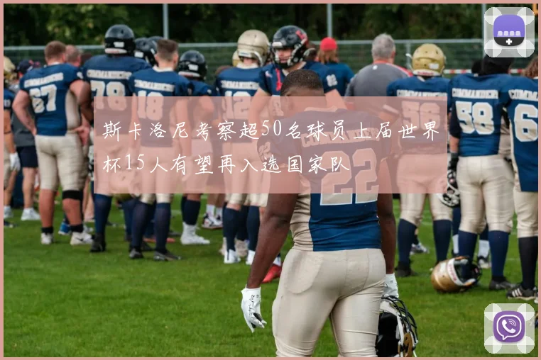 斯卡洛尼考察超50名球员上届世界杯15人有望再入选国家队