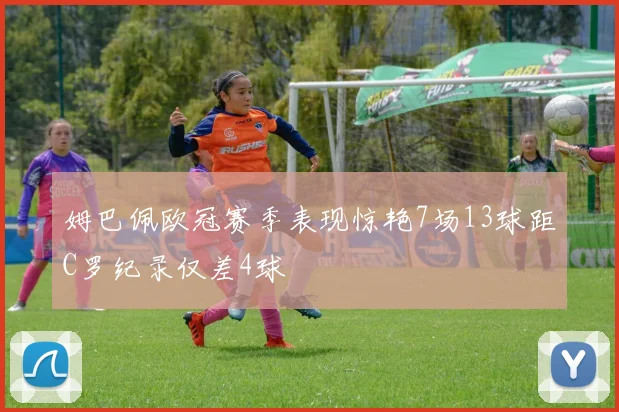 姆巴佩欧冠赛季表现惊艳7场13球距C罗纪录仅差4球