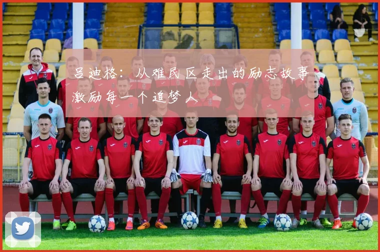 吕迪格：从难民区走出的励志故事激励每一个追梦人