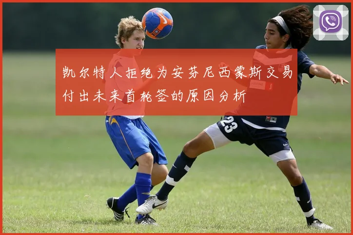 凯尔特人拒绝为安芬尼西蒙斯交易付出未来首轮签的原因分析