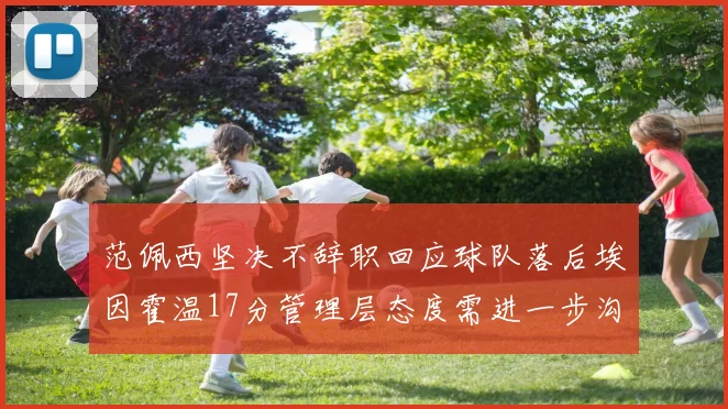 范佩西坚决不辞职回应球队落后埃因霍温17分管理层态度需进一步沟通