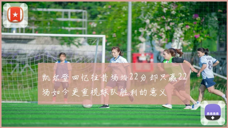 凯尔登回忆往昔场均22分却只赢22场如今更重视球队胜利的意义