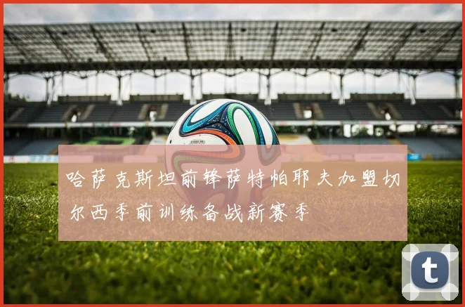 哈萨克斯坦前锋萨特帕耶夫加盟切尔西季前训练备战新赛季
