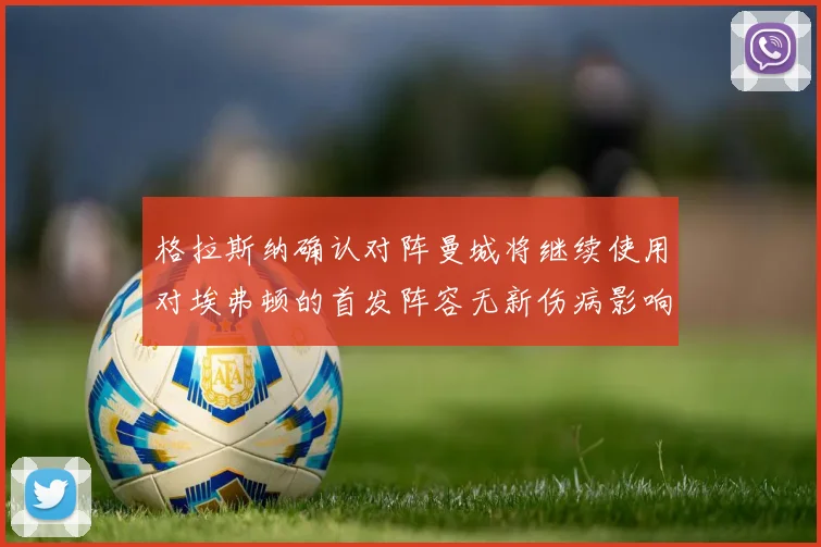 格拉斯纳确认对阵曼城将继续使用对埃弗顿的首发阵容无新伤病影响