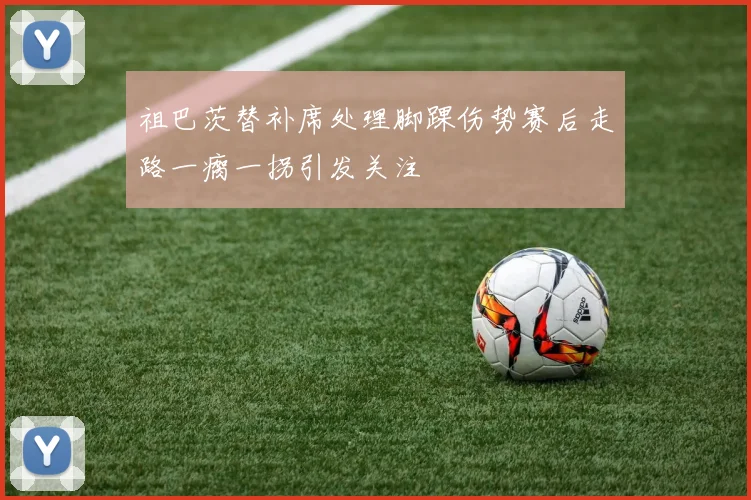 祖巴茨替补席处理脚踝伤势赛后走路一瘸一拐引发关注