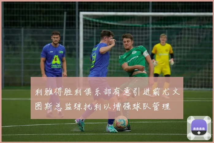 利雅得胜利俱乐部有意引进前尤文图斯总监琼托利以增强球队管理