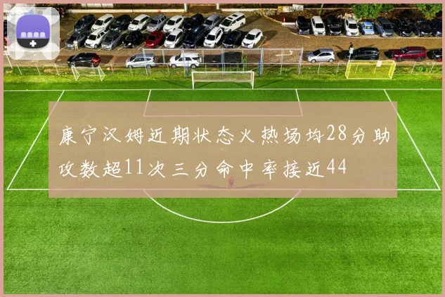 康宁汉姆近期状态火热场均28分助攻数超11次三分命中率接近44