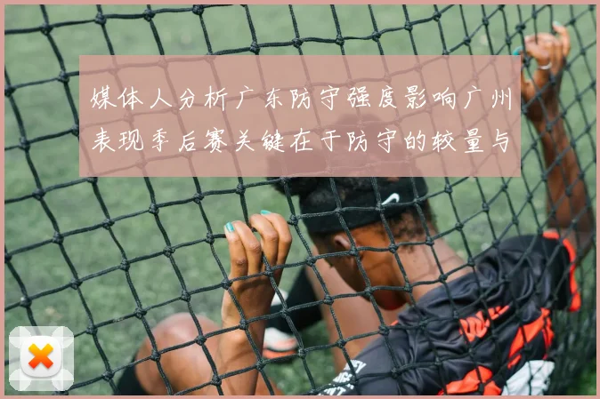 媒体人分析广东防守强度影响广州表现季后赛关键在于防守的较量与适应能力