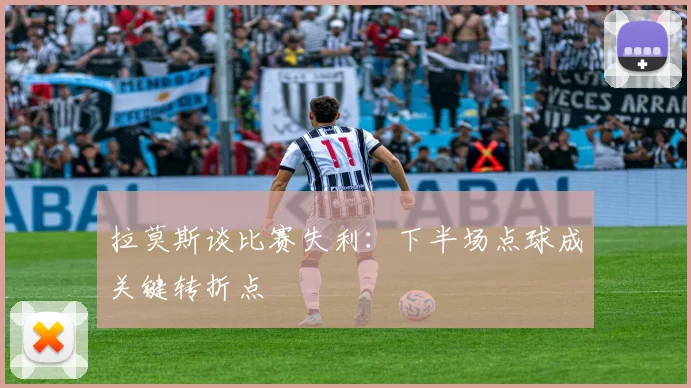 拉莫斯谈比赛失利：下半场点球成关键转折点