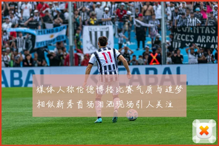 媒体人称伦德博格比赛气质与追梦相似新秀首场泪洒现场引人关注