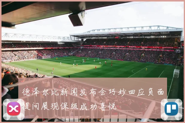 德泽尔比新闻发布会巧妙回应负面提问展现保级成功喜悦