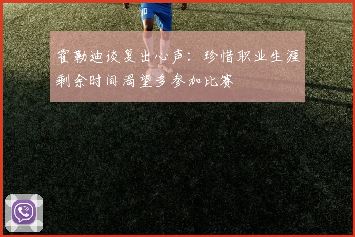 霍勒迪谈复出心声：珍惜职业生涯剩余时间渴望多参加比赛