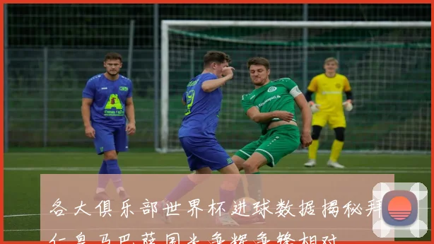 各大俱乐部世界杯进球数据揭秘拜仁皇马巴萨国米争辉争锋相对