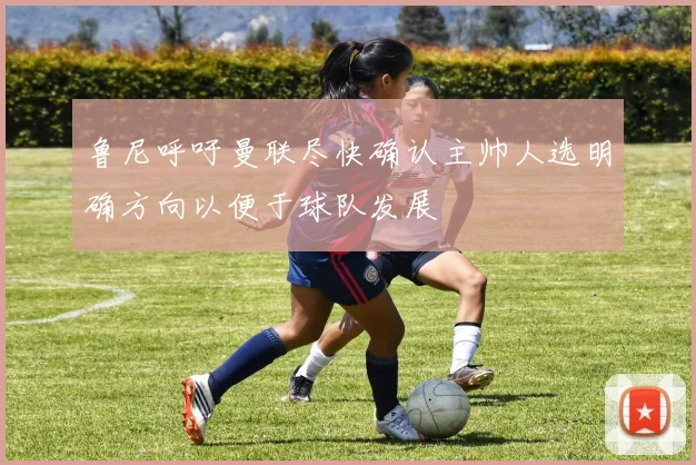 鲁尼呼吁曼联尽快确认主帅人选明确方向以便于球队发展