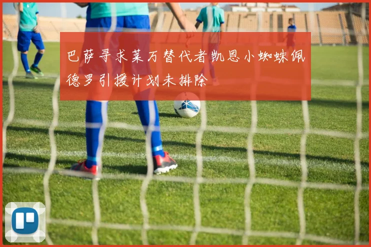 巴萨寻求莱万替代者凯恩小蜘蛛佩德罗引援计划未排除