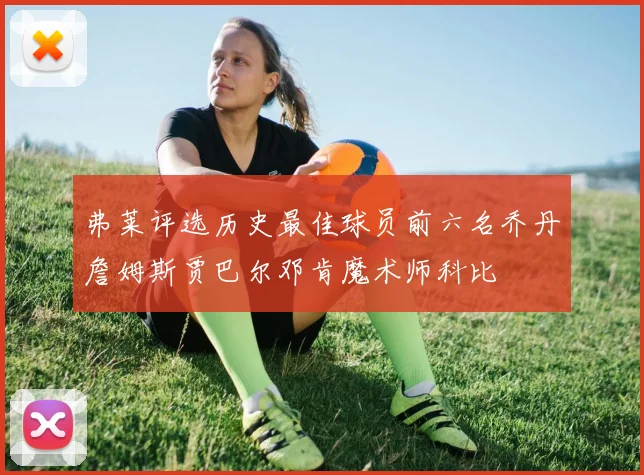 弗莱评选历史最佳球员前六名乔丹詹姆斯贾巴尔邓肯魔术师科比